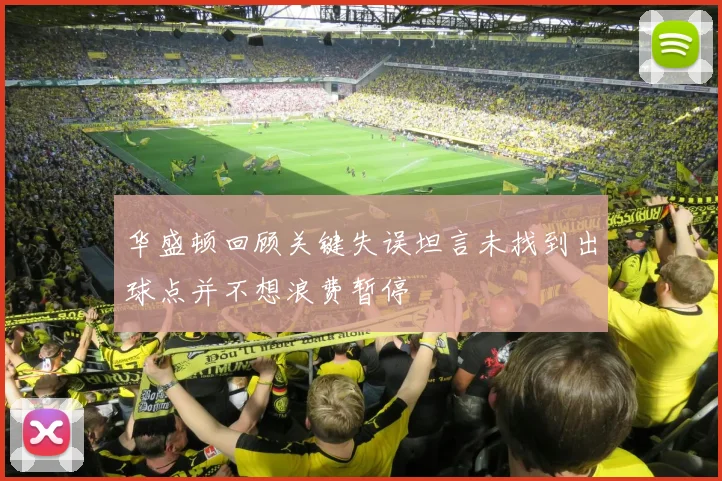华盛顿回顾关键失误坦言未找到出球点并不想浪费暂停