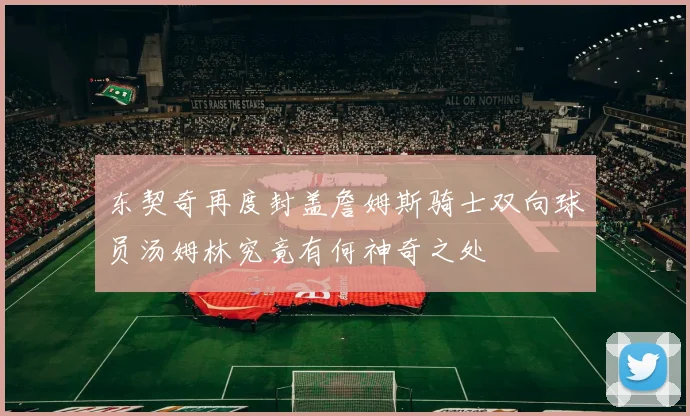 东契奇再度封盖詹姆斯骑士双向球员汤姆林究竟有何神奇之处