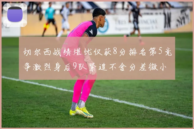 切尔西战绩堪忧仅获8分排名第5竞争激烈身后9队紧追不舍分差微小