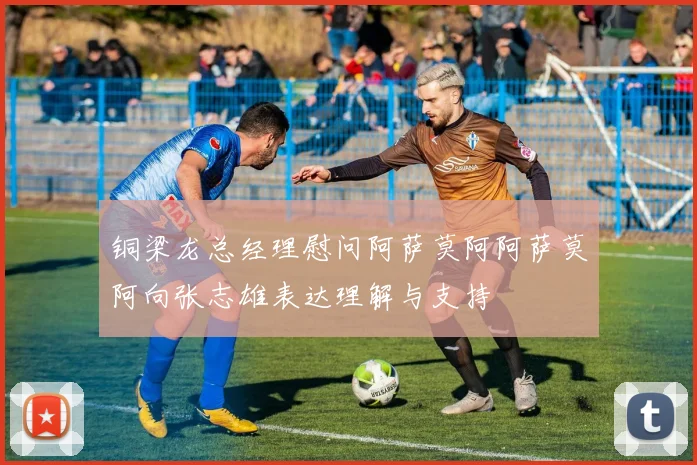 铜梁龙总经理慰问阿萨莫阿阿萨莫阿向张志雄表达理解与支持