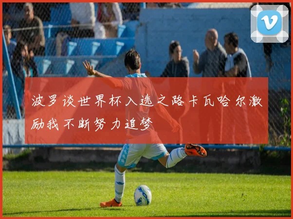 波罗谈世界杯入选之路卡瓦哈尔激励我不断努力追梦
