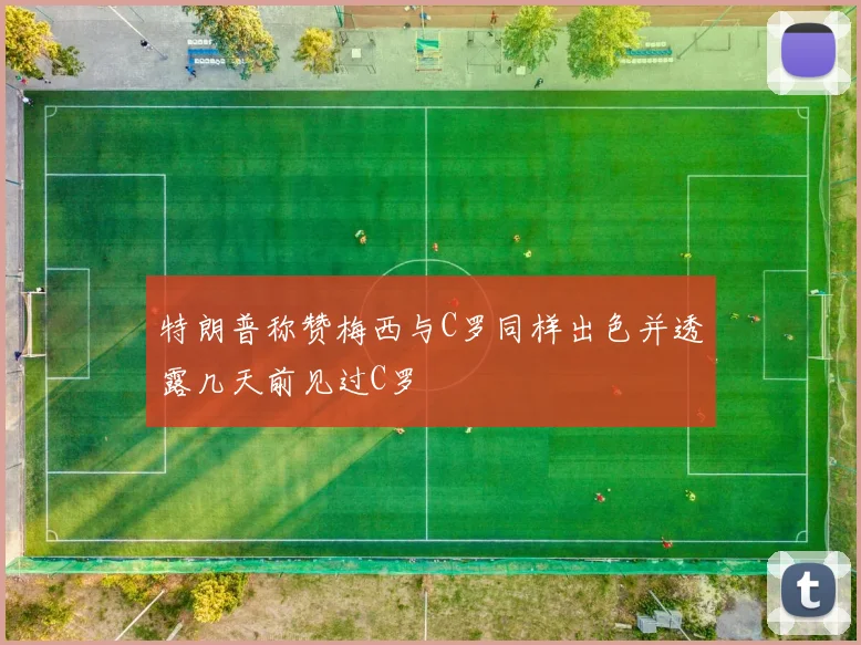 特朗普称赞梅西与C罗同样出色并透露几天前见过C罗