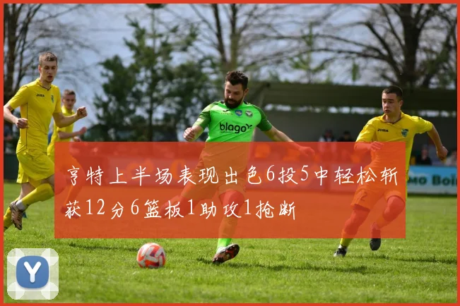 亨特上半场表现出色6投5中轻松斩获12分6篮板1助攻1抢断