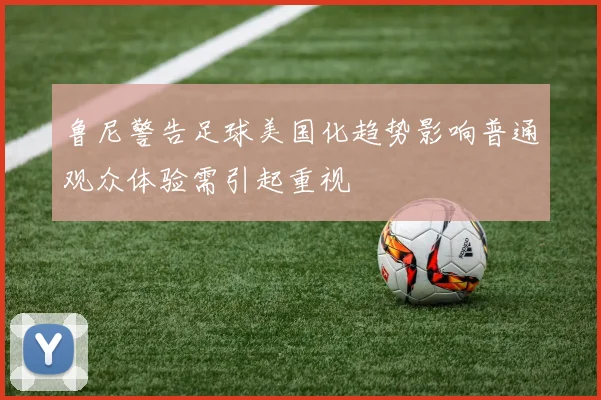 鲁尼警告足球美国化趋势影响普通观众体验需引起重视