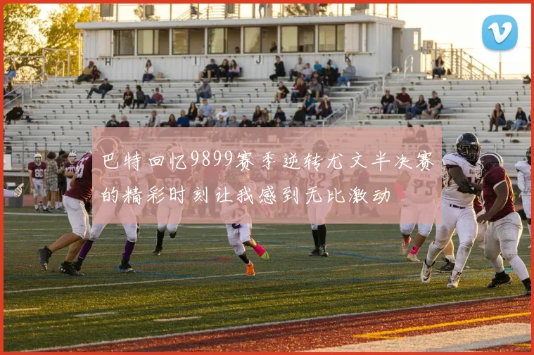 巴特回忆9899赛季逆转尤文半决赛的精彩时刻让我感到无比激动
