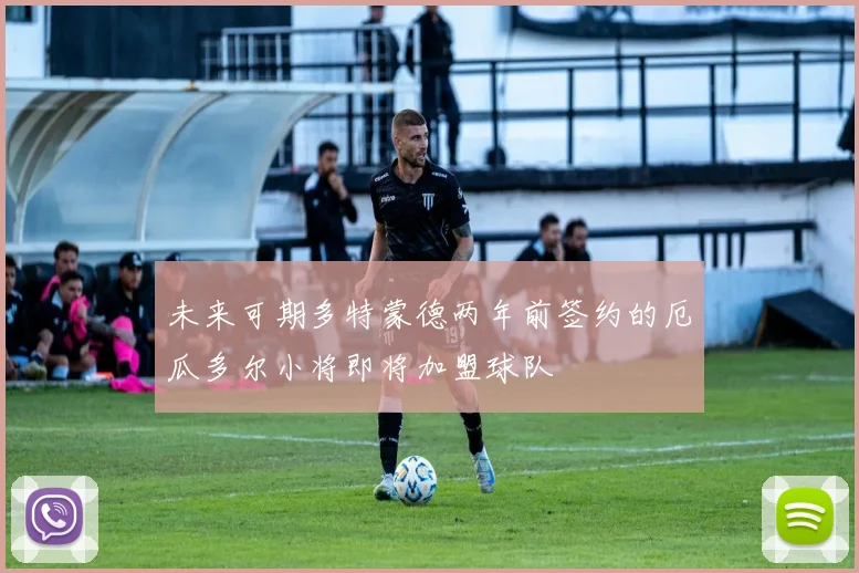 未来可期多特蒙德两年前签约的厄瓜多尔小将即将加盟球队