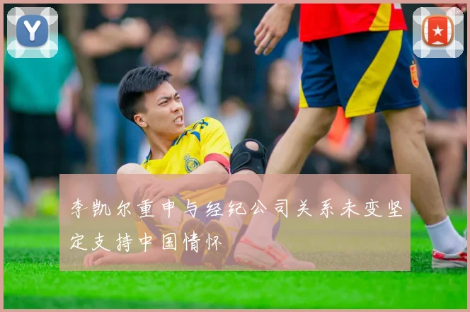 李凯尔重申与经纪公司关系未变坚定支持中国情怀