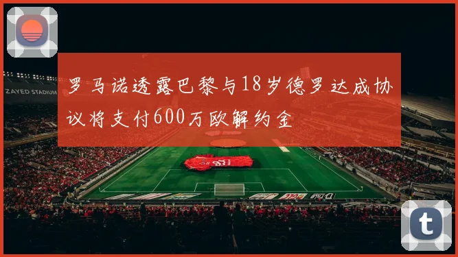 罗马诺透露巴黎与18岁德罗达成协议将支付600万欧解约金