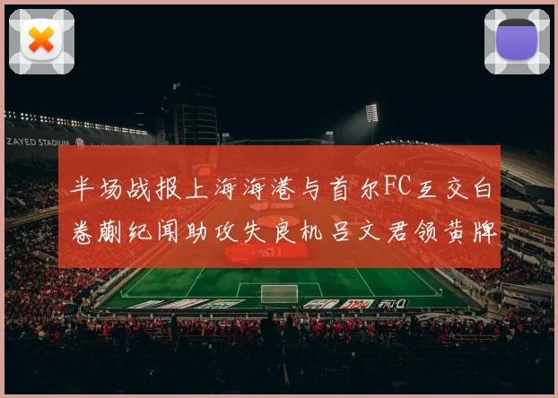 半场战报上海海港与首尔FC互交白卷蒯纪闻助攻失良机吕文君领黄牌