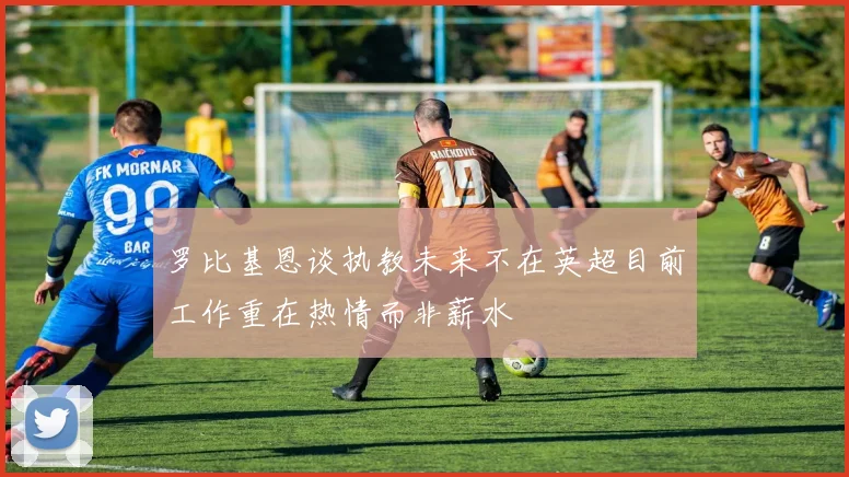 罗比基恩谈执教未来不在英超目前工作重在热情而非薪水