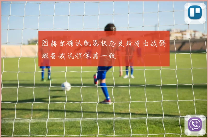 图赫尔确认凯恩状态良好将出战弱旅备战流程保持一致