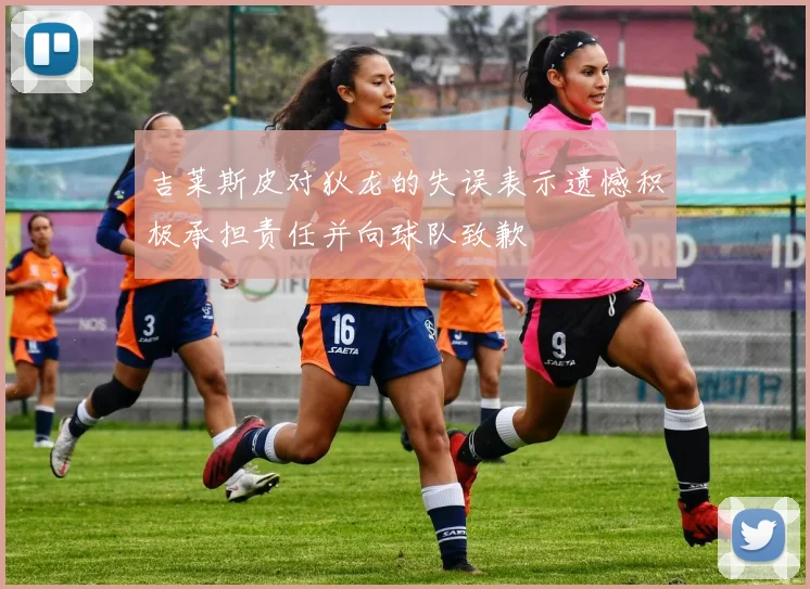 吉莱斯皮对狄龙的失误表示遗憾积极承担责任并向球队致歉