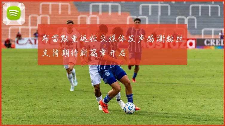 布雷默重返社交媒体发声感谢粉丝支持期待新篇章开启