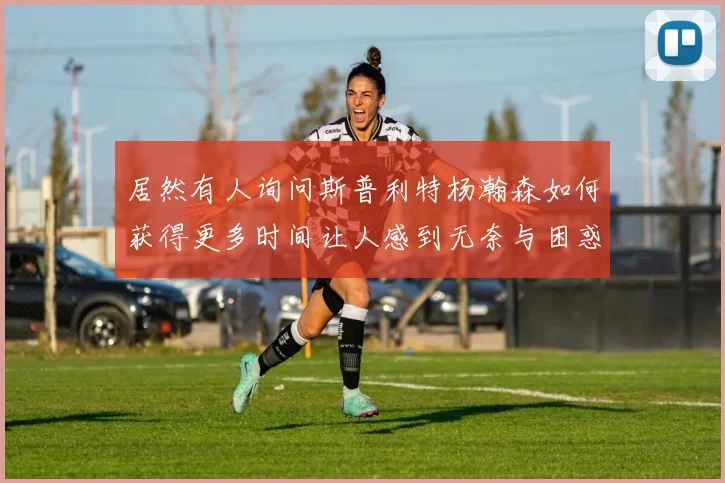 居然有人询问斯普利特杨瀚森如何获得更多时间让人感到无奈与困惑