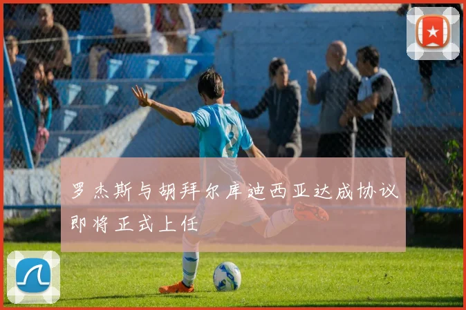 罗杰斯与胡拜尔库迪西亚达成协议即将正式上任