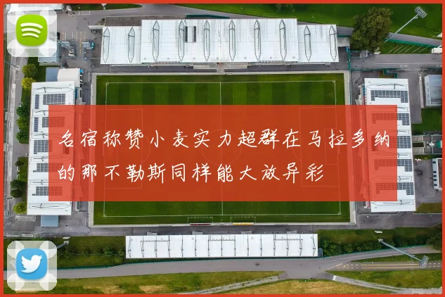 名宿称赞小麦实力超群在马拉多纳的那不勒斯同样能大放异彩