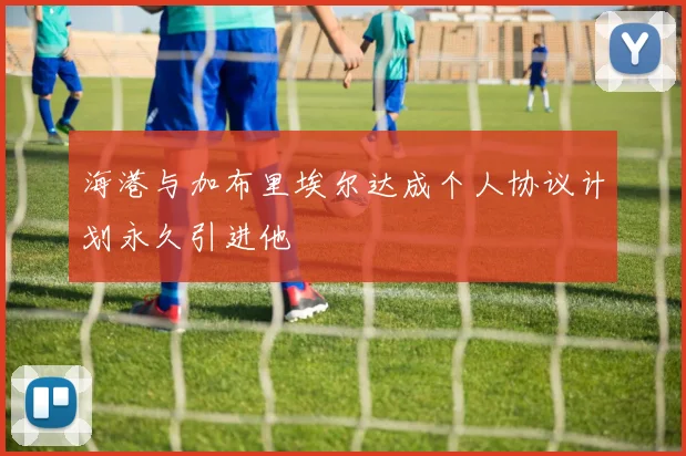 海港与加布里埃尔达成个人协议计划永久引进他