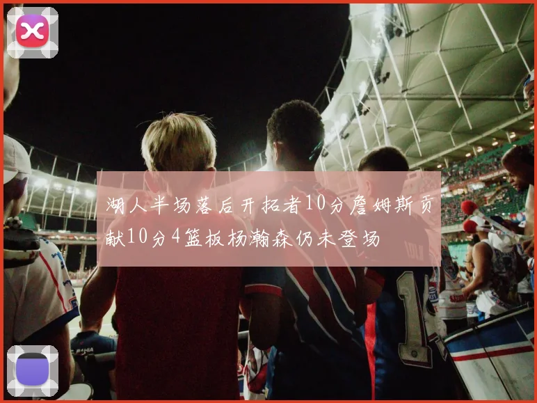 湖人半场落后开拓者10分詹姆斯贡献10分4篮板杨瀚森仍未登场