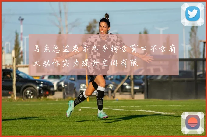 马竞总监表示冬季转会窗口不会有大动作实力提升空间有限