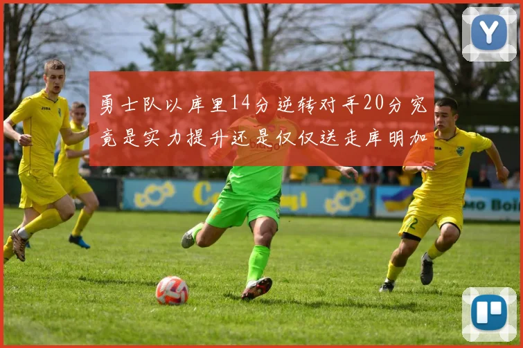 勇士队以库里14分逆转对手20分究竟是实力提升还是仅仅送走库明加的结果