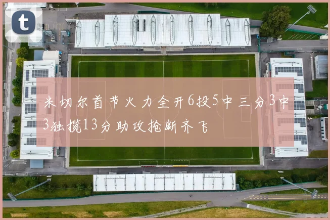 米切尔首节火力全开6投5中三分3中3独揽13分助攻抢断齐飞