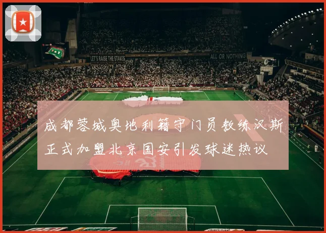 成都蓉城奥地利籍守门员教练汉斯正式加盟北京国安引发球迷热议