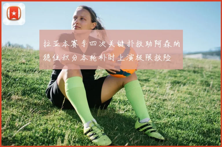 拉亚本赛季四次关键扑救助阿森纳稳住积分本轮补时上演极限救险