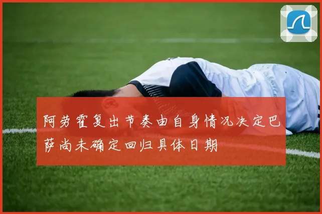 阿劳霍复出节奏由自身情况决定巴萨尚未确定回归具体日期