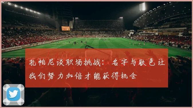 孔帕尼谈职场挑战：名字与肤色让我们努力加倍才能获得机会