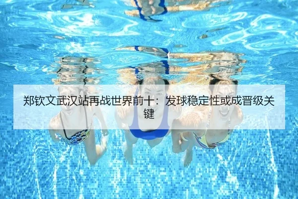 郑钦文武汉站再战世界前十:发球稳定性或成晋级关键