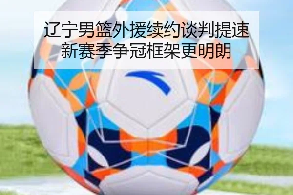 辽宁男篮外援续约谈判提速 新赛季争冠框架更明朗